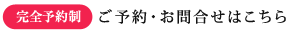 完全予約制　ご予約・お問合せはこちら